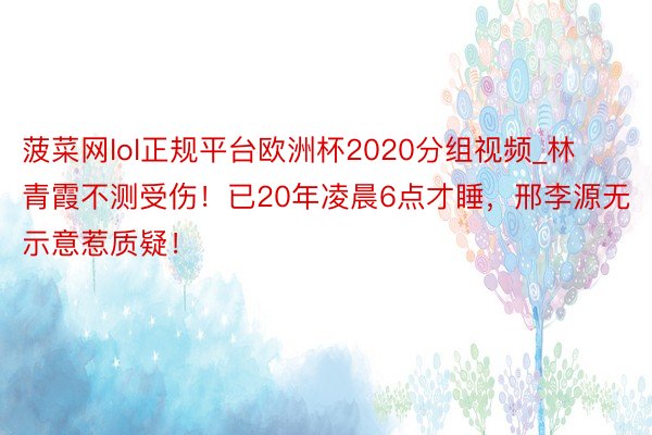 菠菜网lol正规平台欧洲杯2020分组视频_林青霞不测受伤！已20年凌晨6点才睡