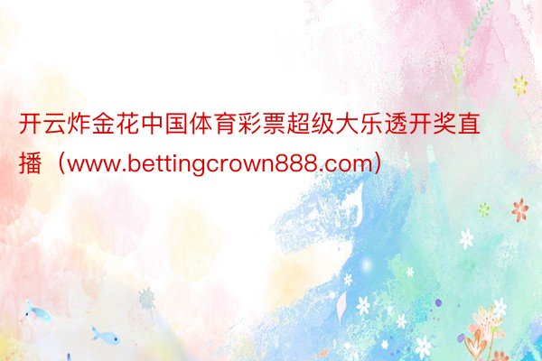 开云炸金花中国体育彩票超级大乐透开奖直播（www.bettingcrown888