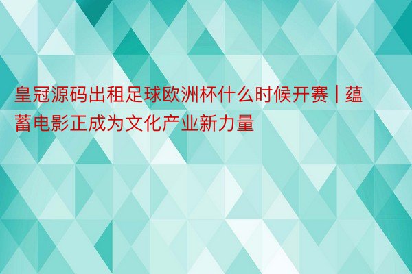 皇冠源码出租足球欧洲杯什么时候开赛 | 蕴蓄电影正成为文化产业新力量