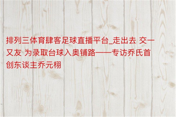 排列三体育肆客足球直播平台_走出去 交一又友 为录取台球入奥铺路——专访乔氏首创