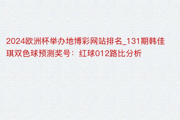 2024欧洲杯举办地博彩网站排名_131期韩佳琪双色球预测奖号：红球012路比分