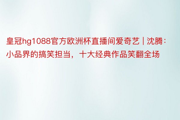 皇冠hg1088官方欧洲杯直播间爱奇艺 | 沈腾：小品界的搞笑担当，十大经典作品