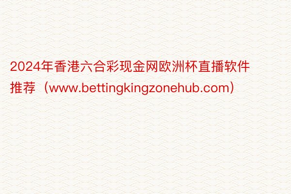 2024年香港六合彩现金网欧洲杯直播软件推荐（www.bettingkingzo