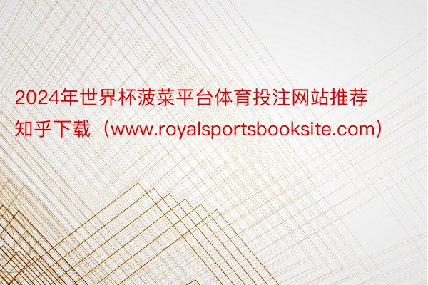 2024年世界杯菠菜平台体育投注网站推荐知乎下载（www.royalsports