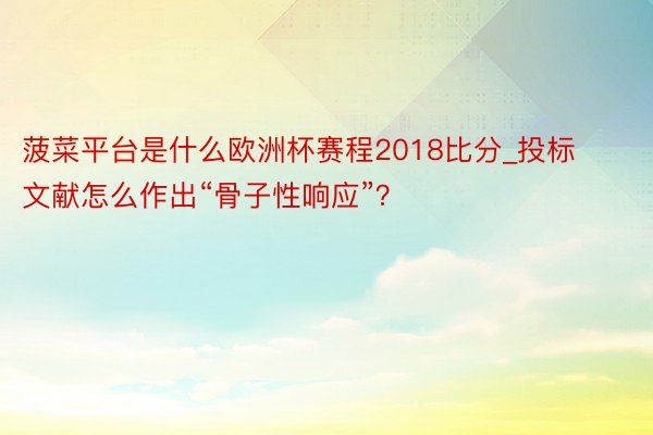 菠菜平台是什么欧洲杯赛程2018比分_投标文献怎么作出“骨子性响应”？