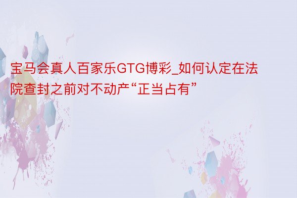 宝马会真人百家乐GTG博彩_如何认定在法院查封之前对不动产“正当占有”