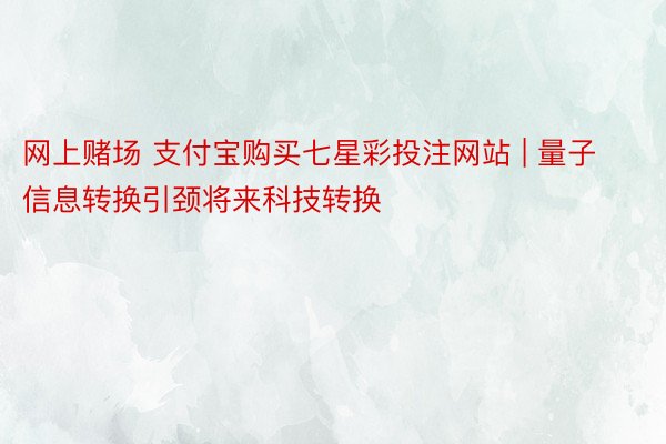 网上赌场 支付宝购买七星彩投注网站 | 量子信息转换引颈将来科技转换