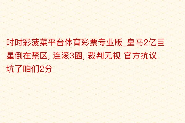 时时彩菠菜平台体育彩票专业版_皇马2亿巨星倒在禁区, 连滚3圈, 裁判无视 官方