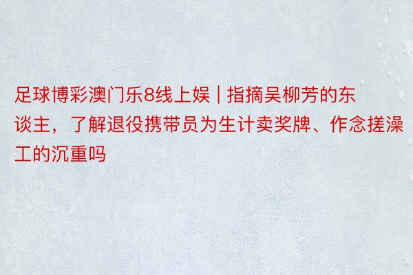 足球博彩澳门乐8线上娱 | 指摘吴柳芳的东谈主，了解退役携带员为生计卖奖牌、作念