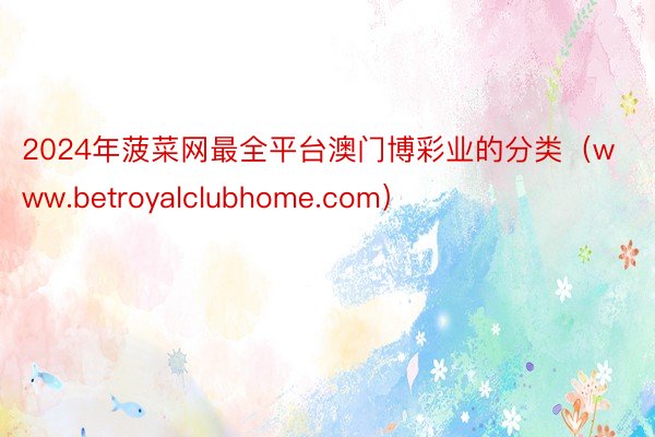 2024年菠菜网最全平台澳门博彩业的分类（www.betroyalclubhom