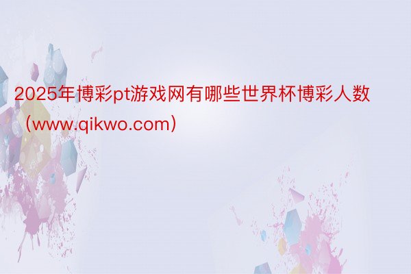 2025年博彩pt游戏网有哪些世界杯博彩人数（www.qikwo.com）