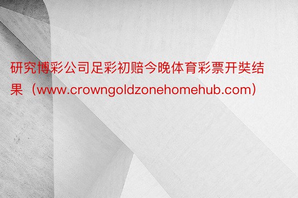 研究博彩公司足彩初赔今晚体育彩票开奘结果（www.crowngoldzoneho