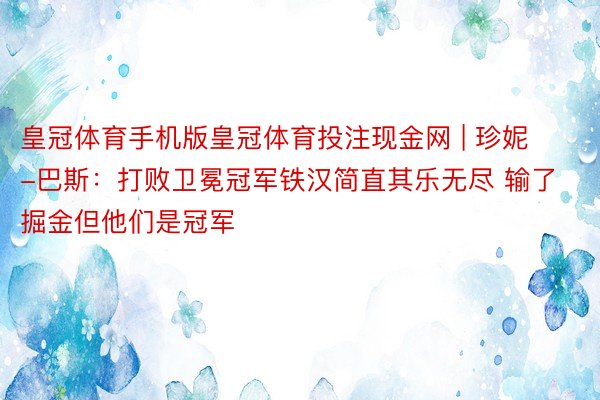 皇冠体育手机版皇冠体育投注现金网 | 珍妮-巴斯：打败卫冕冠军铁汉简直其乐无尽 