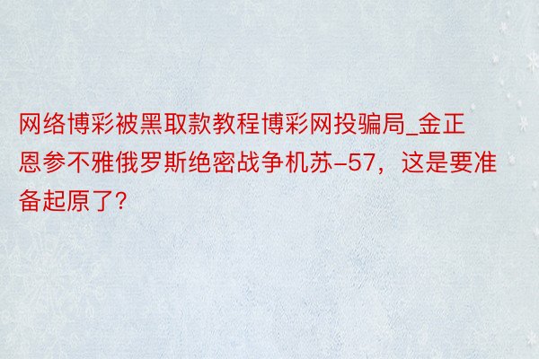 网络博彩被黑取款教程博彩网投骗局_金正恩参不雅俄罗斯绝密战争机苏-57，这是要准