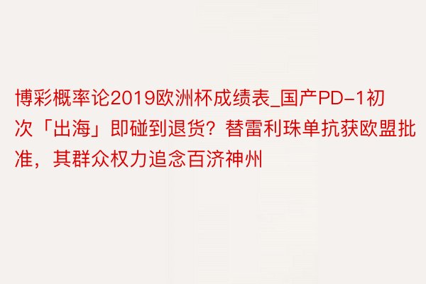 博彩概率论2019欧洲杯成绩表_国产PD-1初次「出海」即碰到退货？替雷利珠单抗