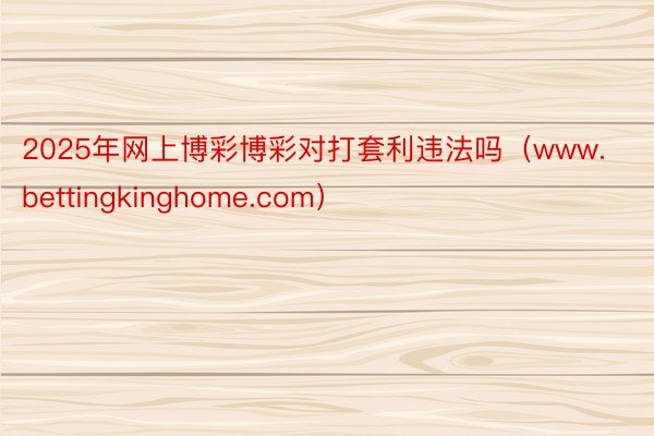 2025年网上博彩博彩对打套利违法吗（www.bettingkinghome.c