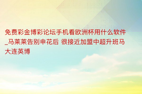 免费彩金博彩论坛手机看欧洲杯用什么软件_马莱莱告别申花后 很接近加盟中超升班马大