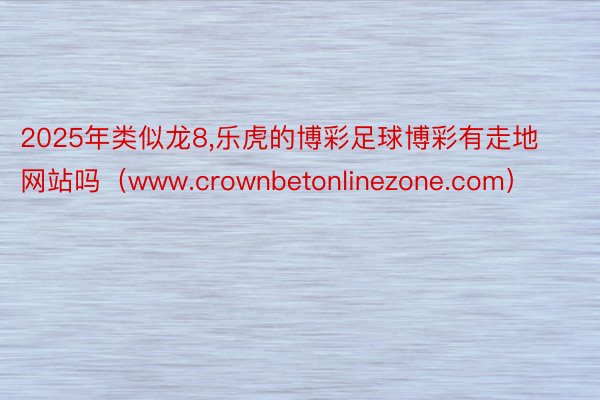 2025年类似龙8,乐虎的博彩足球博彩有走地网站吗（www.crownbeton