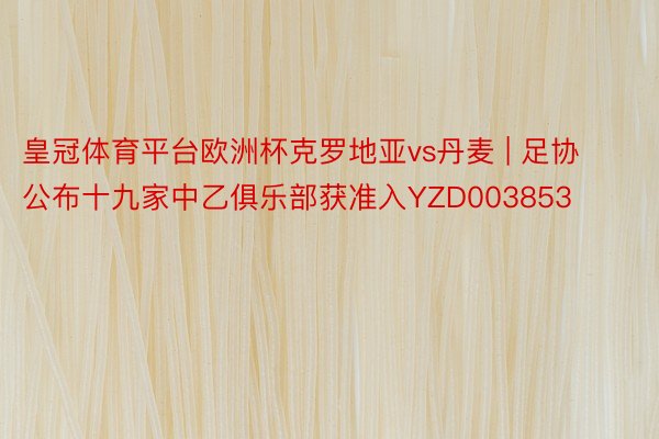 皇冠体育平台欧洲杯克罗地亚vs丹麦 | 足协公布十九家中乙俱乐部获准入YZD00