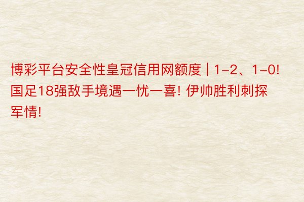 博彩平台安全性皇冠信用网额度 | 1-2、1-0! 国足18强敌手境遇一忧一喜!