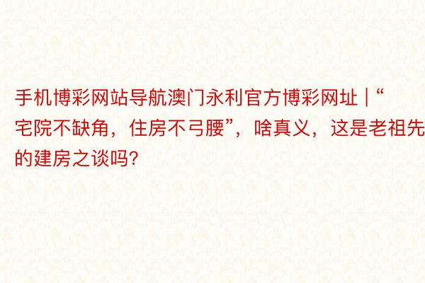 手机博彩网站导航澳门永利官方博彩网址 | “宅院不缺角，住房不弓腰”，啥真义，这