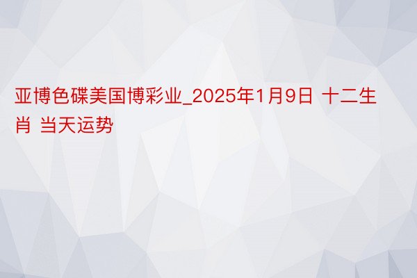 亚博色碟美国博彩业_2025年1月9日 十二生肖 当天运势