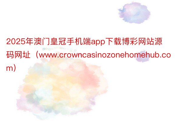 2025年澳门皇冠手机端app下载博彩网站源码网址（www.crowncasin