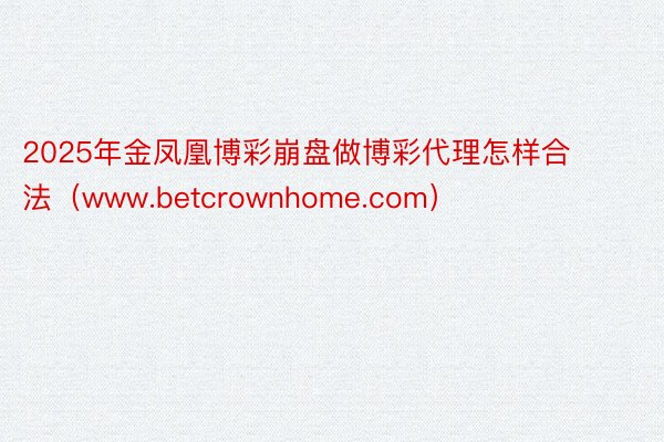 2025年金凤凰博彩崩盘做博彩代理怎样合法（www.betcrownhome.c