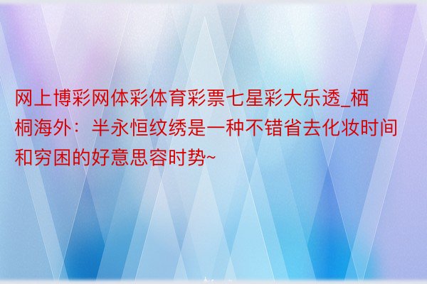 网上博彩网体彩体育彩票七星彩大乐透_栖桐海外：半永恒纹绣是一种不错省去化妆时间和