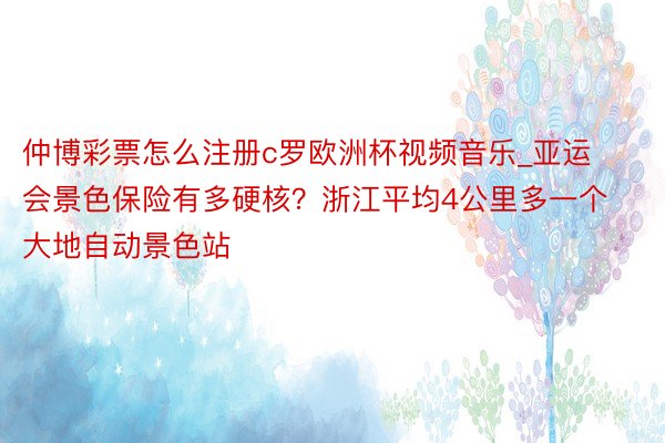 仲博彩票怎么注册c罗欧洲杯视频音乐_亚运会景色保险有多硬核？浙江平均4公里多一个