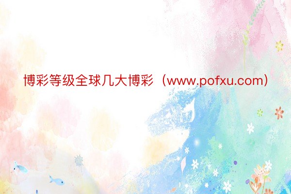 博彩等级全球几大博彩（www.pofxu.com）